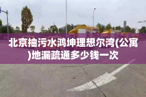 北京抽污水鴻坤理想爾灣(公寓)地漏疏通多少錢一次