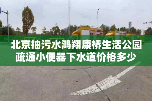 北京抽污水鴻翔康橋生活公園疏通小便器下水道價(jià)格多少