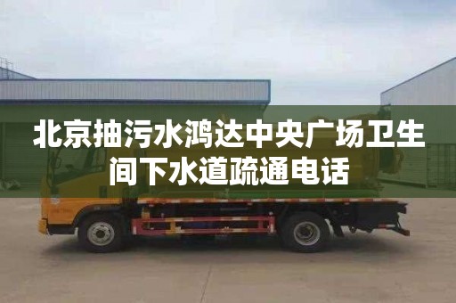 北京抽污水鴻達中央廣場衛生間下水道疏通電話