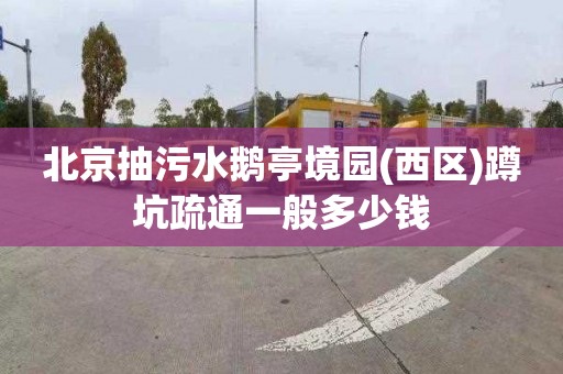 北京抽污水鵝亭境園(西區)蹲坑疏通一般多少錢