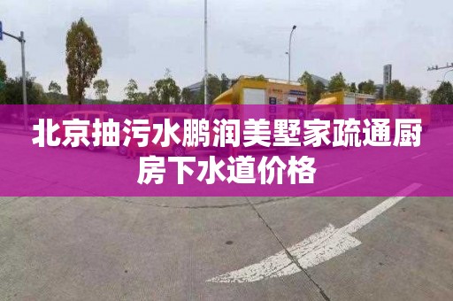 北京抽污水鵬潤美墅家疏通廚房下水道價格