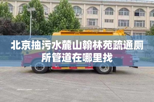 北京抽污水麓山翰林苑疏通廁所管道在哪里找