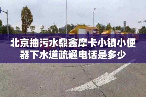 北京抽污水鼎鑫摩卡小鎮小便器下水道疏通電話是多少