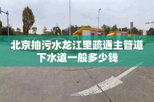 北京抽污水龍江里疏通主管道下水道一般多少錢