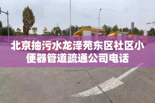 北京抽污水龍澤苑東區社區小便器管道疏通公司電話