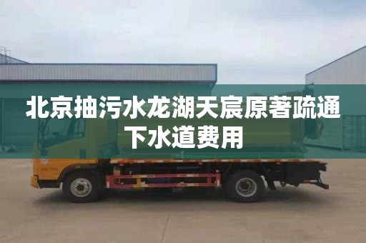 北京抽污水龍湖天宸原著疏通下水道費用