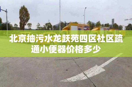 北京抽污水龍躍苑四區社區疏通小便器價格多少