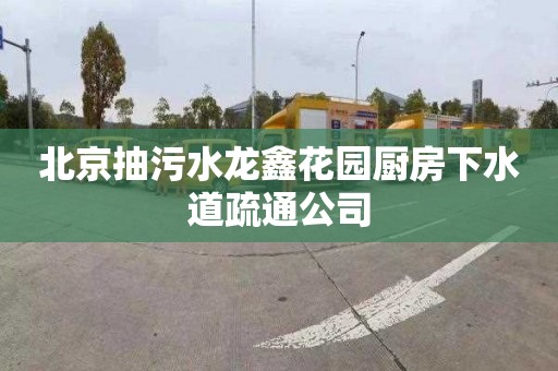 北京抽污水龍鑫花園廚房下水道疏通公司