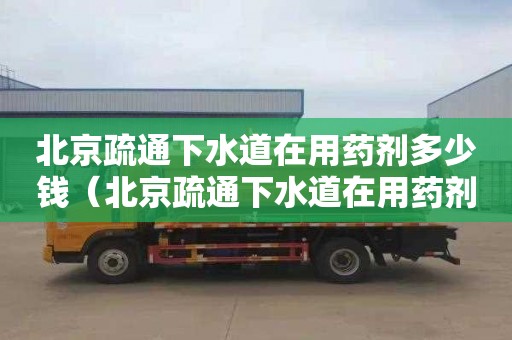 北京疏通下水道在用藥劑多少錢（北京疏通下水道在用藥劑多少錢一瓶）