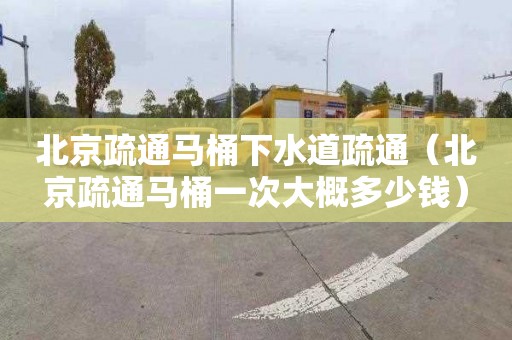 北京疏通馬桶下水道疏通（北京疏通馬桶一次大概多少錢）