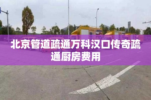 北京管道疏通萬科漢口傳奇疏通廚房費用