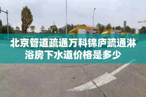 北京管道疏通萬科錦廬疏通淋浴房下水道價格是多少