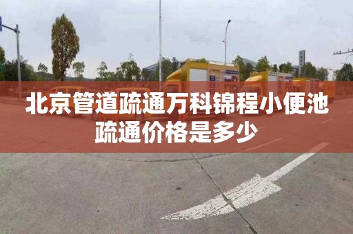 北京管道疏通萬科錦程小便池疏通價格是多少