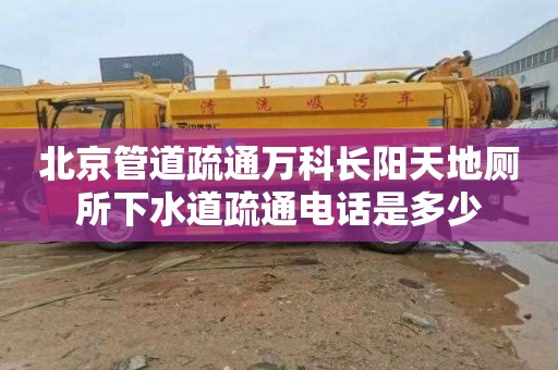 北京管道疏通萬科長陽天地廁所下水道疏通電話是多少