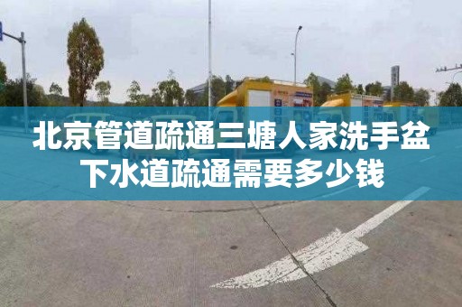 北京管道疏通三塘人家洗手盆下水道疏通需要多少錢