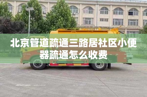 北京管道疏通三路居社區小便器疏通怎么收費