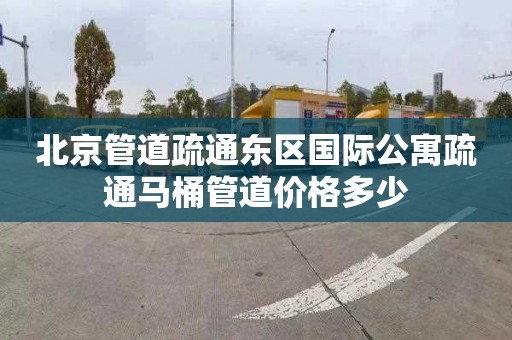 北京管道疏通東區國際公寓疏通馬桶管道價格多少