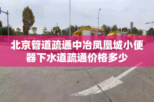 北京管道疏通中冶鳳凰城小便器下水道疏通價格多少