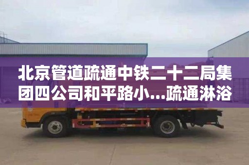 北京管道疏通中鐵二十二局集團四公司和平路小...疏通淋浴房一般多少錢