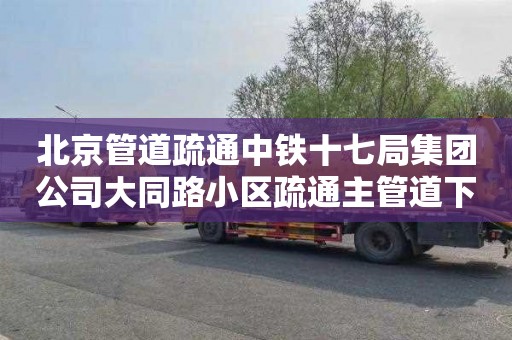 北京管道疏通中鐵十七局集團公司大同路小區疏通主管道下水道多少錢一次