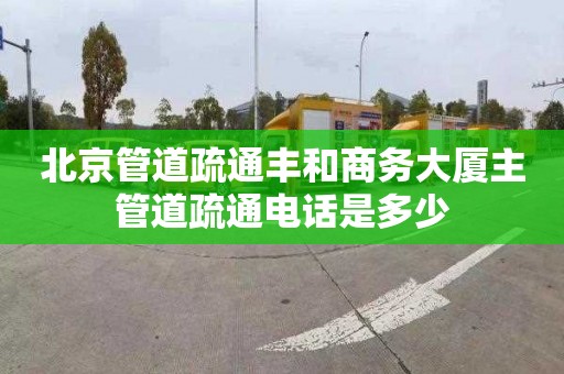 北京管道疏通豐和商務大廈主管道疏通電話是多少