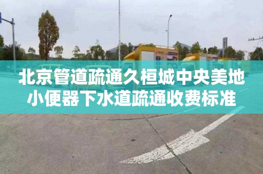 北京管道疏通久桓城中央美地小便器下水道疏通收費標準