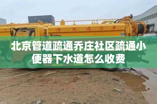 北京管道疏通喬莊社區疏通小便器下水道怎么收費