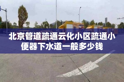 北京管道疏通云化小區(qū)疏通小便器下水道一般多少錢