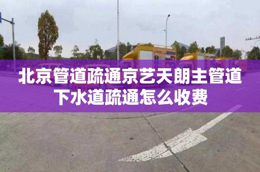 北京管道疏通京藝天朗主管道下水道疏通怎么收費