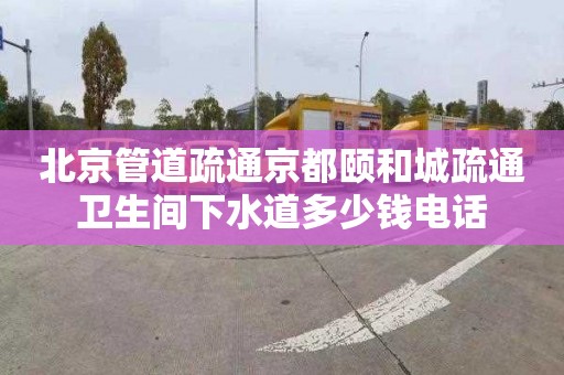 北京管道疏通京都頤和城疏通衛(wèi)生間下水道多少錢電話