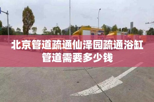 北京管道疏通仙澤園疏通浴缸管道需要多少錢