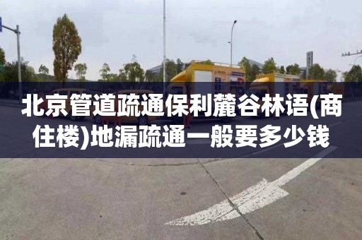 北京管道疏通保利麓谷林語(商住樓)地漏疏通一般要多少錢