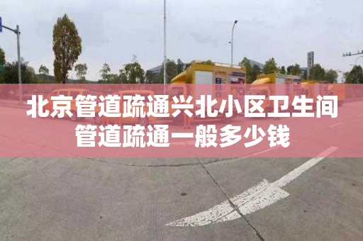 北京管道疏通興北小區衛生間管道疏通一般多少錢