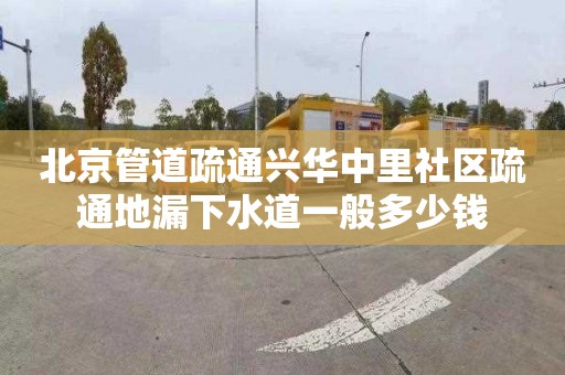 北京管道疏通興華中里社區(qū)疏通地漏下水道一般多少錢