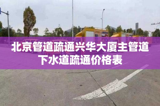 北京管道疏通興華大廈主管道下水道疏通價格表