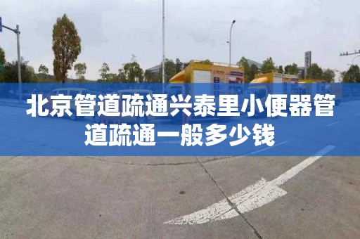 北京管道疏通興泰里小便器管道疏通一般多少錢