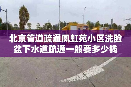 北京管道疏通鳳虹苑小區洗臉盆下水道疏通一般要多少錢