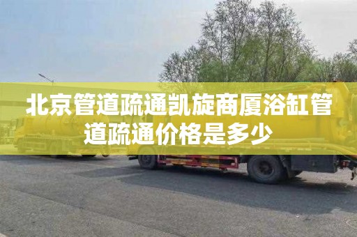 北京管道疏通凱旋商廈浴缸管道疏通價格是多少