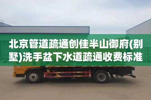 北京管道疏通創佳半山御府(別墅)洗手盆下水道疏通收費標準