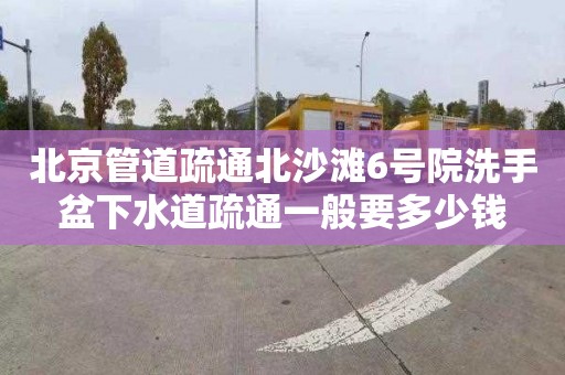 北京管道疏通北沙灘6號院洗手盆下水道疏通一般要多少錢