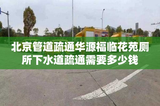 北京管道疏通華源福臨花苑廁所下水道疏通需要多少錢