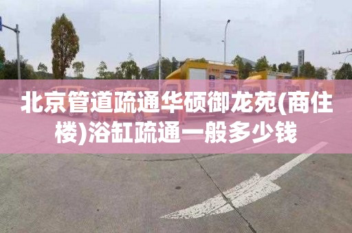 北京管道疏通華碩御龍苑(商住樓)浴缸疏通一般多少錢