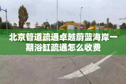 北京管道疏通卓越蔚藍海岸一期浴缸疏通怎么收費