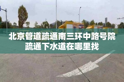 北京管道疏通南三環中路號院疏通下水道在哪里找