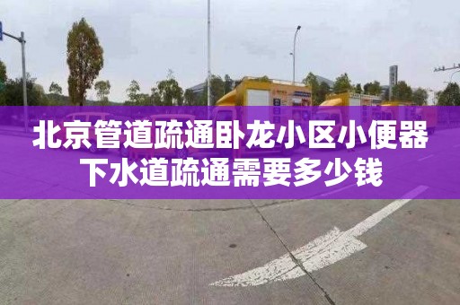 北京管道疏通臥龍小區(qū)小便器下水道疏通需要多少錢