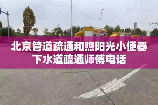 北京管道疏通和煦陽光小便器下水道疏通師傅電話