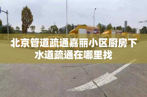 北京管道疏通嘉麗小區(qū)廚房下水道疏通在哪里找