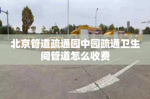 北京管道疏通園中園疏通衛(wèi)生間管道怎么收費(fèi)