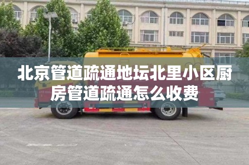 北京管道疏通地壇北里小區廚房管道疏通怎么收費