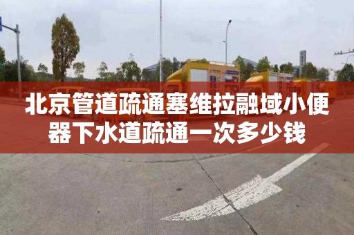 北京管道疏通塞維拉融域小便器下水道疏通一次多少錢